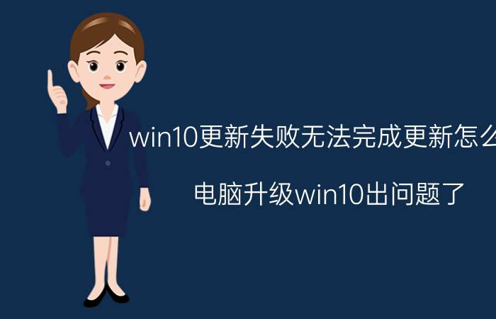 win10更新失败无法完成更新怎么办 电脑升级win10出问题了，该怎么办？